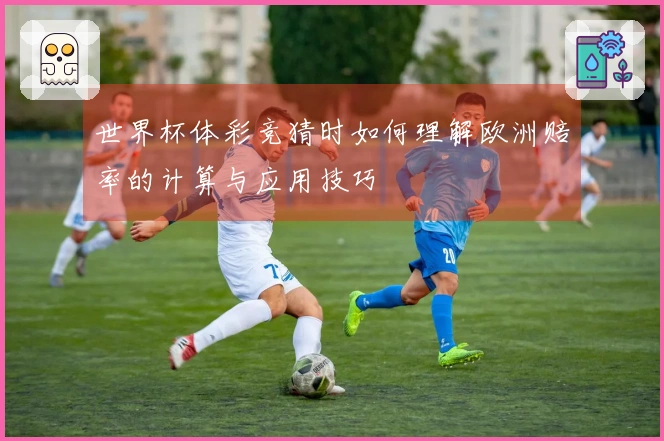 世界杯体彩竞猜时如何理解欧洲赔率的计算与应用技巧