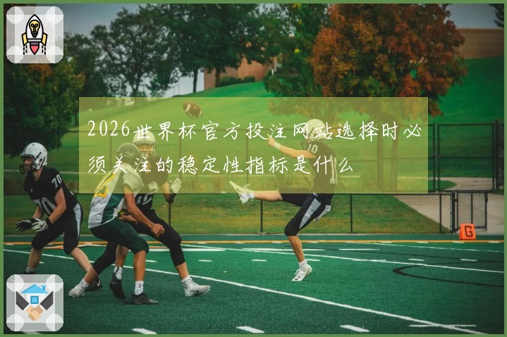 2026世界杯官方投注网站选择时必须关注的稳定性指标是什么