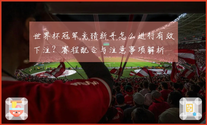 世界杯冠军竞猜新手怎么进行有效下注？赛程配合与注意事项解析