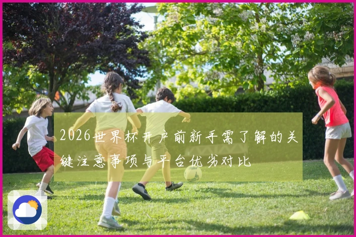 2026世界杯开户前新手需了解的关键注意事项与平台优劣对比
