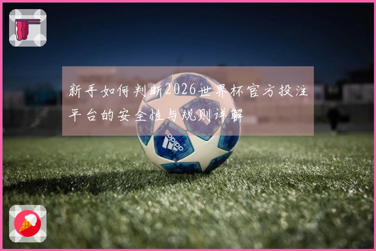 新手如何判断2026世界杯官方投注平台的安全性与规则详解