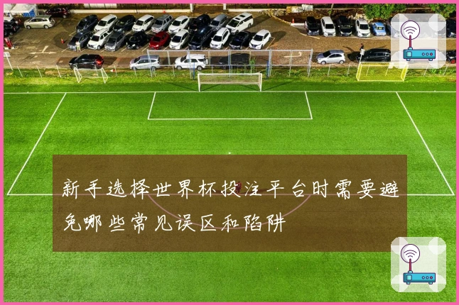 新手选择世界杯投注平台时需要避免哪些常见误区和陷阱