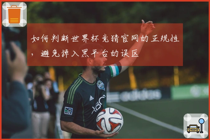 如何判断世界杯竞猜官网的正规性，避免掉入黑平台的误区