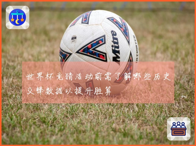 世界杯竞猜活动前需了解哪些历史交锋数据以提升胜算