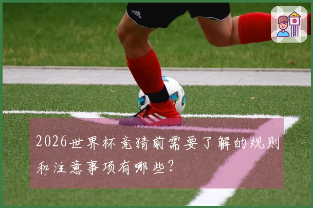 2026世界杯竞猜前需要了解的规则和注意事项有哪些？