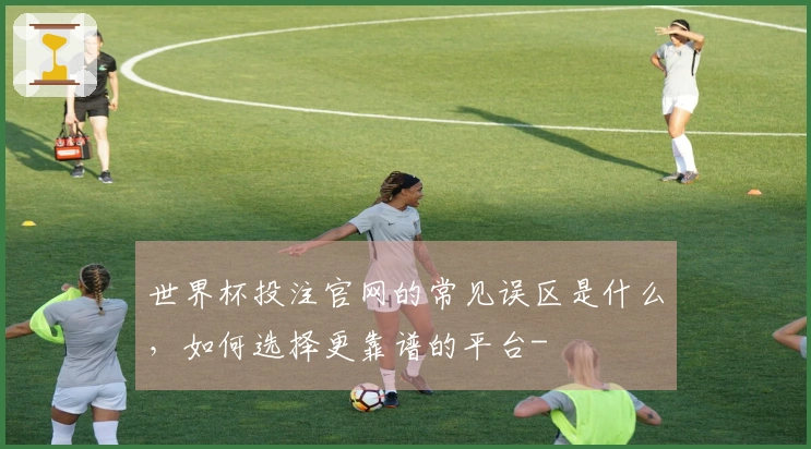 世界杯投注官网的常见误区是什么，如何选择更靠谱的平台-