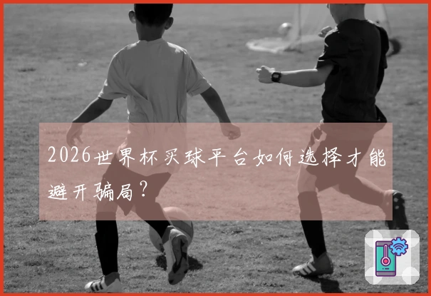 2026世界杯买球平台如何选择才能避开骗局？