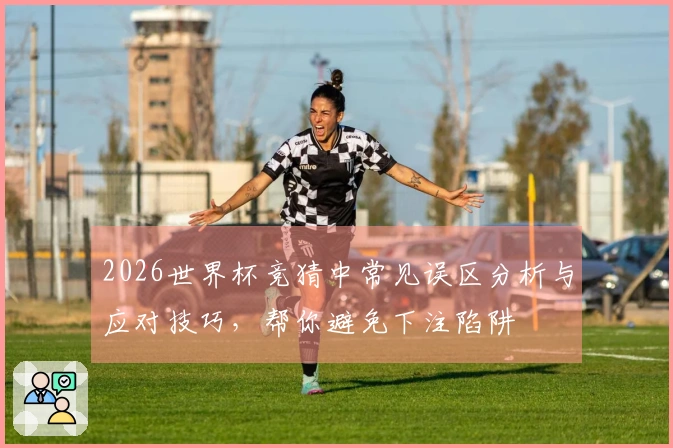 2026世界杯竞猜中常见误区分析与应对技巧，帮你避免下注陷阱
