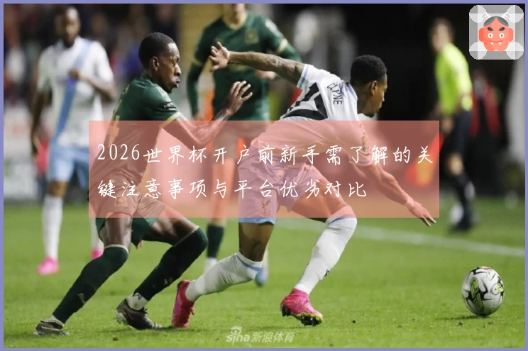 2026世界杯开户前新手需了解的关键注意事项与平台优劣对比