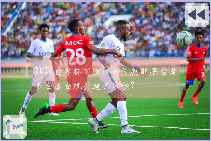 2026世界杯下注时如何判断平台是否合法合规并避开风险？