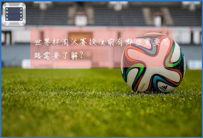 世界杯淘汰赛投注前有哪些重要思路需要了解？