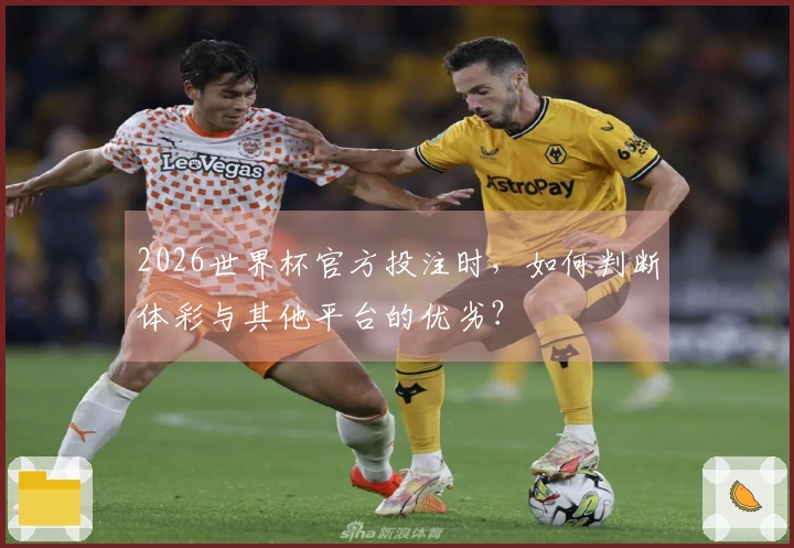 2026世界杯官方投注时，如何判断体彩与其他平台的优劣？