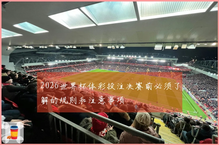 2026世界杯体彩投注决赛前必须了解的规则和注意事项