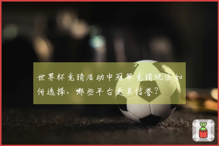 世界杯竞猜活动中冠军竞猜玩法如何选择，哪些平台更具信誉？