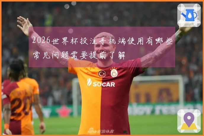 2026世界杯投注手机端使用有哪些常见问题需要提前了解