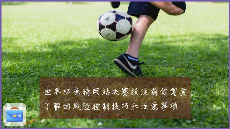 世界杯竞猜网站决赛投注前你需要了解的风险控制技巧和注意事项