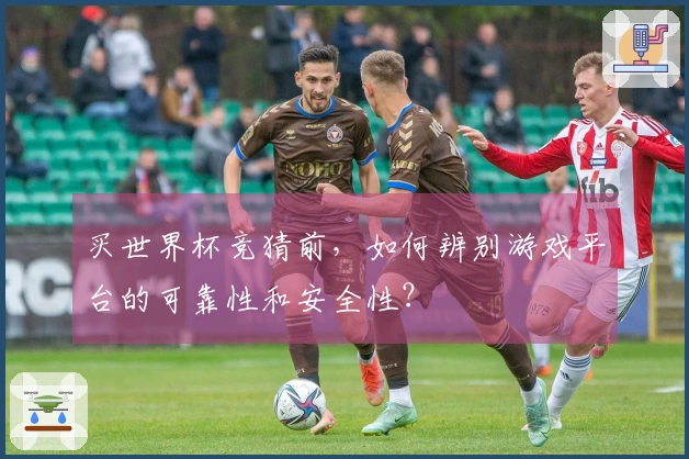 买世界杯竞猜前，如何辨别游戏平台的可靠性和安全性？