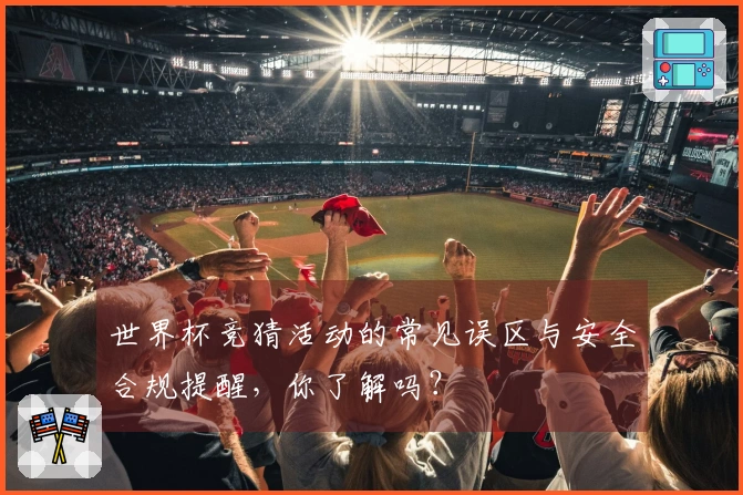 世界杯竞猜活动的常见误区与安全合规提醒，你了解吗？