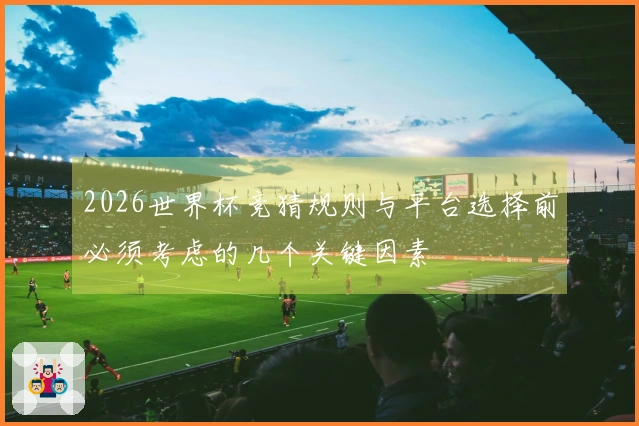 2026世界杯竞猜规则与平台选择前必须考虑的几个关键因素