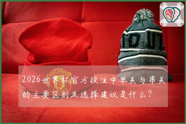 2026世界杯官方投注中单关与串关的主要区别及选择建议是什么？
