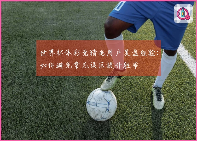 世界杯体彩竞猜老用户复盘经验：如何避免常见误区提升胜率