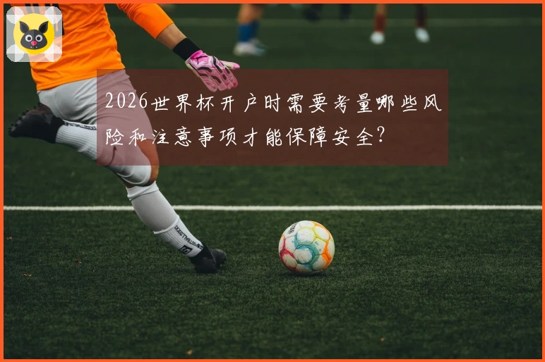 2026世界杯开户时需要考量哪些风险和注意事项才能保障安全？