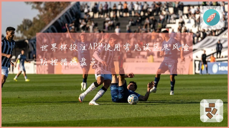 世界杯投注APP使用常见误区及风险防控措施盘点