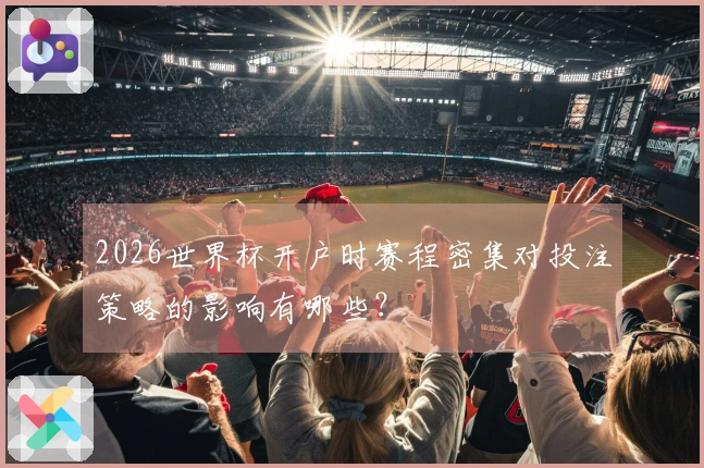 2026世界杯开户时赛程密集对投注策略的影响有哪些？