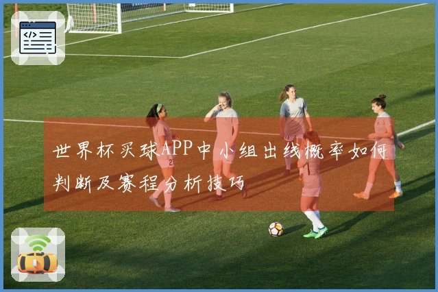 世界杯买球APP中小组出线概率如何判断及赛程分析技巧