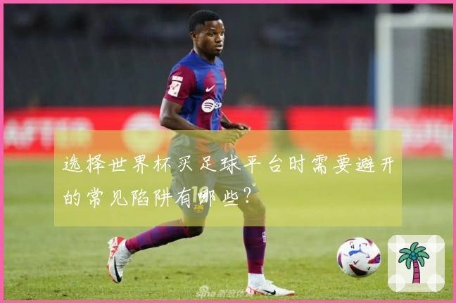 选择世界杯买足球平台时需要避开的常见陷阱有哪些？