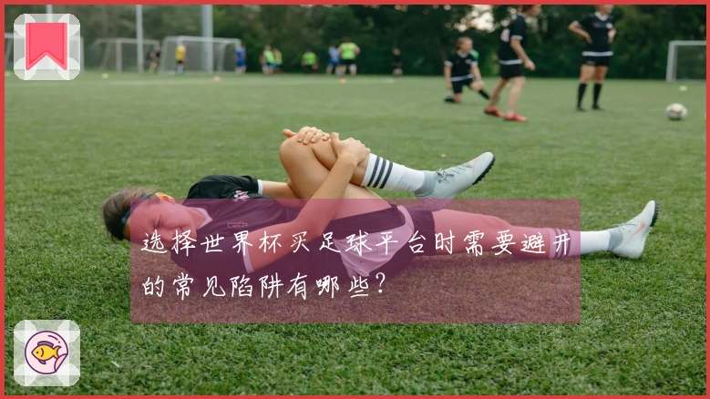 选择世界杯买足球平台时需要避开的常见陷阱有哪些？