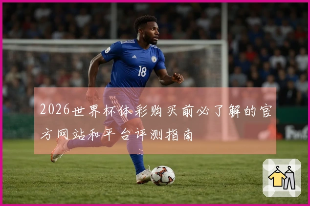 2026世界杯体彩购买前必了解的官方网站和平台评测指南
