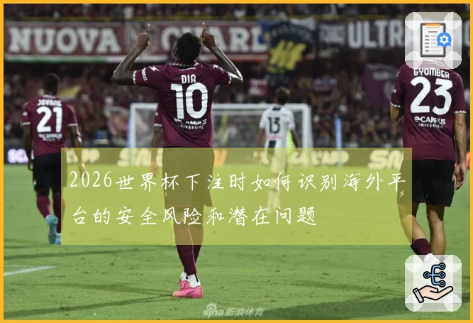2026世界杯下注时如何识别海外平台的安全风险和潜在问题