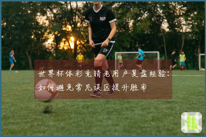 世界杯体彩竞猜老用户复盘经验：如何避免常见误区提升胜率