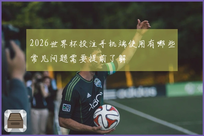 2026世界杯投注手机端使用有哪些常见问题需要提前了解