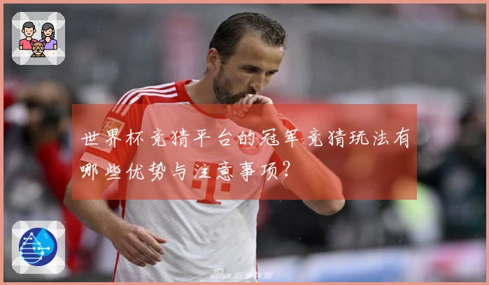 世界杯竞猜平台的冠军竞猜玩法有哪些优势与注意事项？