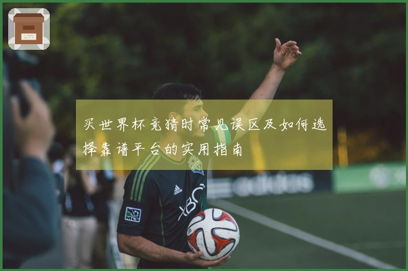 买世界杯竞猜时常见误区及如何选择靠谱平台的实用指南