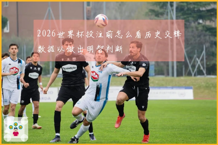 2026世界杯投注前怎么看历史交锋数据以做出明智判断