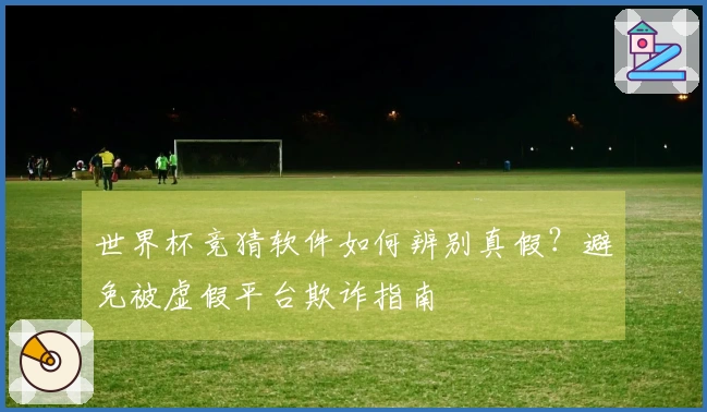 世界杯竞猜软件如何辨别真假？避免被虚假平台欺诈指南