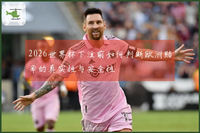 2026世界杯下注前如何判断欧洲赔率的真实性与安全性