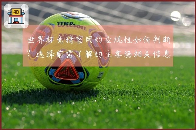 世界杯竞猜官网的合规性如何判断？选择前需了解的主客场相关信息