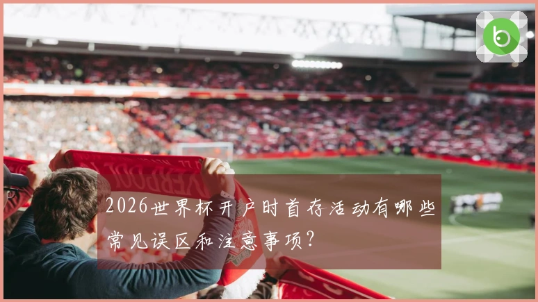 2026世界杯开户时首存活动有哪些常见误区和注意事项？
