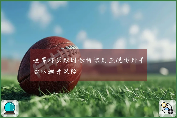 世界杯买球时如何识别正规海外平台以避开风险